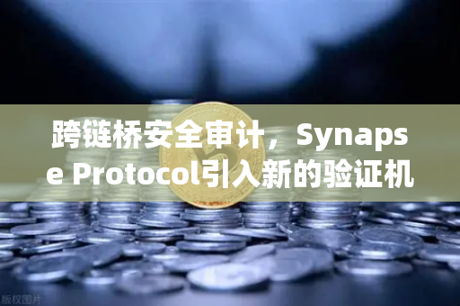 跨链桥安全审计，Synapse Protocol引入新的验证机制，为DeFi生态注入强心剂