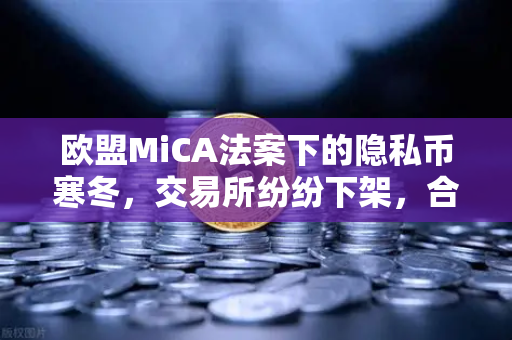 欧盟MiCA法案下的隐私币寒冬，交易所纷纷下架，合规才是生存之道？
