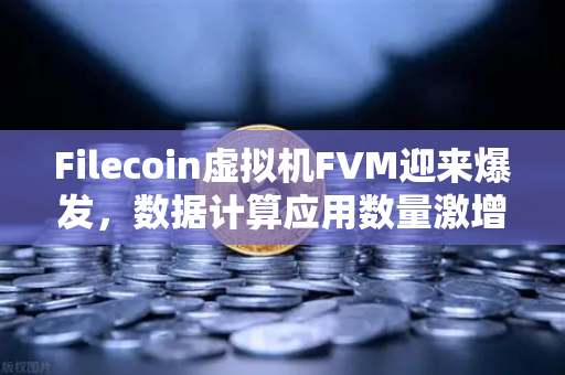 Filecoin虚拟机FVM迎来爆发，数据计算应用数量激增，Web3存储新纪元已至-第1张图片-欧易交易所