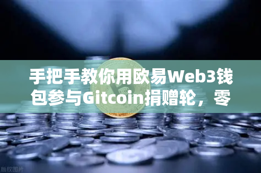 手把手教你用欧易Web3钱包参与Gitcoin捐赠轮，零基础也能轻松上手