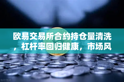 欧易交易所合约持仓量清洗，杠杆率回归健康，市场风险释放