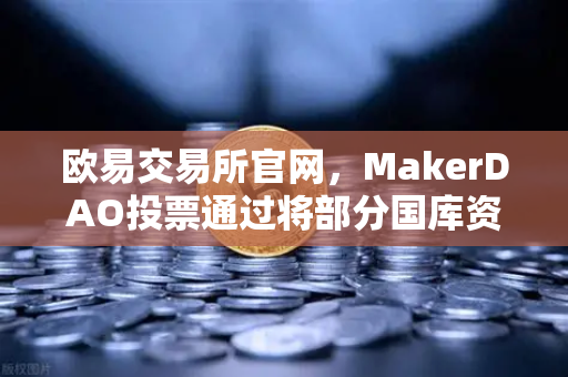欧易交易所官网，MakerDAO投票通过将部分国库资产投资于RWA，加密市场迎来新变局-第1张图片-欧易交易所