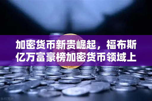 加密货币新贵崛起，福布斯亿万富豪榜加密货币领域上榜人数创历史新高