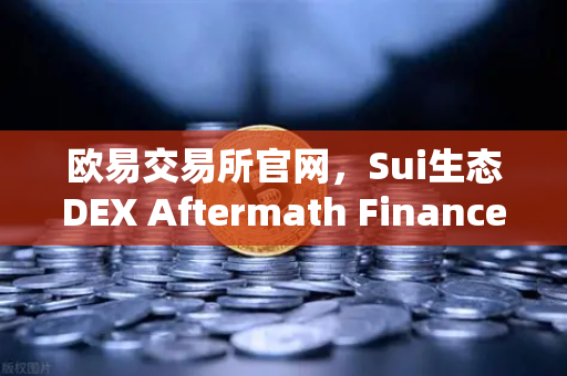 欧易交易所官网，Sui生态DEX Aftermath Finance TVL突破5000万美元，DeFi新星崛起