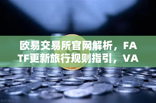 欧易交易所官网解析，FATF更新旅行规则指引，VASP需共享受益所有人信息