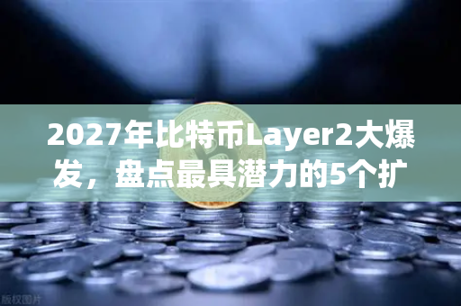 2027年比特币Layer2大爆发，盘点最具潜力的5个扩容方案