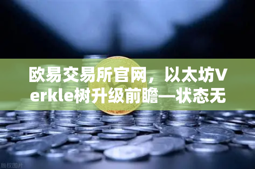 欧易交易所官网，以太坊Verkle树升级前瞻—状态无客户端化的重要一步-第1张图片-欧易交易所