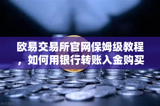 欧易交易所官网保姆级教程，如何用银行转账入金购买USDT？