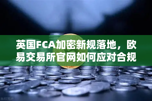 英国FCA加密新规落地，欧易交易所官网如何应对合规挑战？