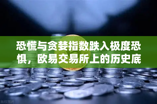 恐慌与贪婪指数跌入极度恐惧，欧易交易所上的历史底部信号是否已重现？