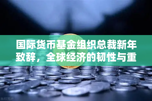 国际货币基金组织总裁新年致辞，全球经济的韧性与重构暗藏玄机，欧易交易所下载用户如何把握先机？-第1张图片-欧易交易所