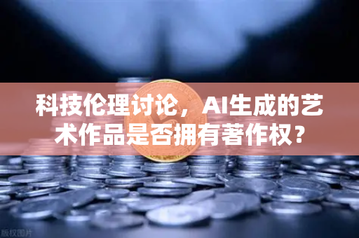 科技伦理讨论,AI生成的艺术作品是否拥有著作权?-第1张图片-欧易交易所 科技伦理讨论,AI生成的艺术作品是否拥有著作权?-第1张图片-欧易交易所
