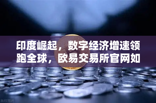 印度崛起，数字经济增速领跑全球，欧易交易所官网如何助力财富增长？