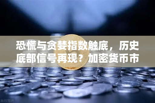 恐慌与贪婪指数触底，历史底部信号再现？加密货币市场黎明将至？-第1张图片-欧易交易所