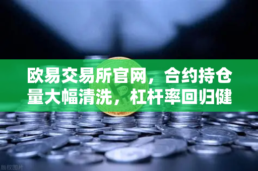 欧易交易所官网，合约持仓量大幅清洗，杠杆率回归健康水平—牛市前夜的最后排雷？