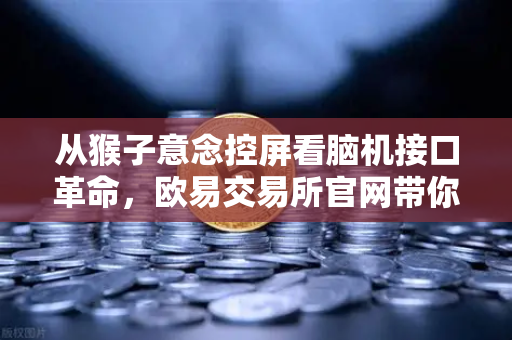 从猴子意念控屏看脑机接口革命，欧易交易所官网带你看清未来科技投资方向