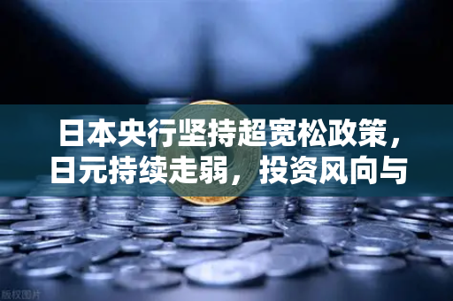 日本央行坚持超宽松政策，日元持续走弱，投资风向与理财策略全解析