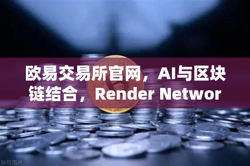 欧易交易所官网，AI与区块链结合，Render Network（RNDR）成为AI算力龙头-第1张图片-欧易交易所