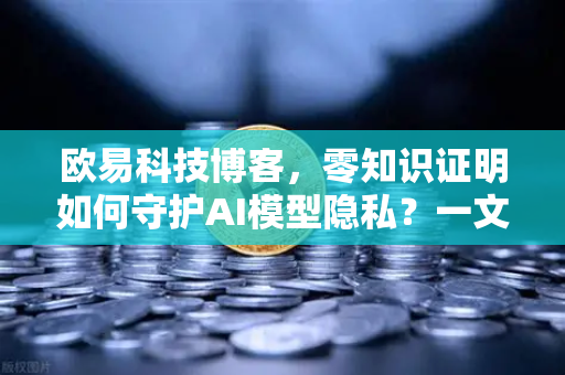 欧易科技博客，零知识证明如何守护AI模型隐私？一文讲透-第1张图片-欧易交易所