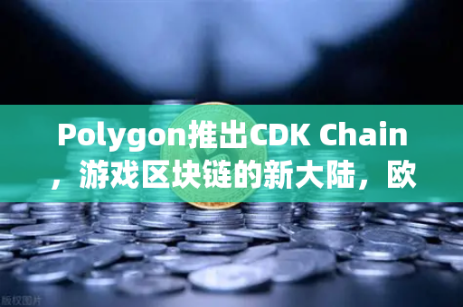 Polygon推出CDK Chain，游戏区块链的新大陆，欧易交易所怎么看？-第1张图片-欧易交易所