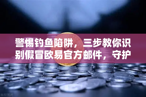 警惕钓鱼陷阱，三步教你识别假冒欧易官方邮件，守护资产安全-第1张图片-欧易交易所