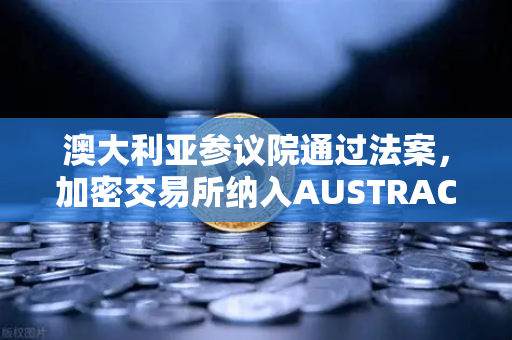 澳大利亚参议院通过法案，加密交易所纳入AUSTRAC监管，对欧易用户的深远影响-第1张图片-欧易交易所