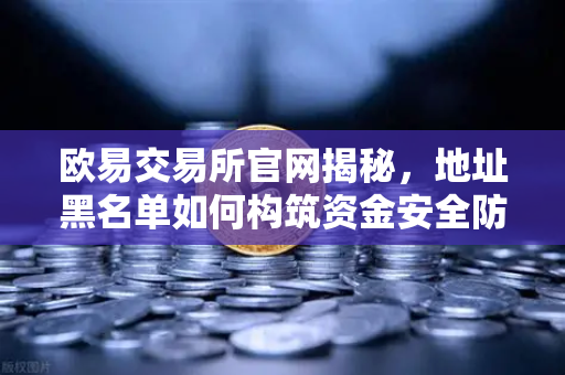 欧易交易所官网揭秘，地址黑名单如何构筑资金安全防线？-第1张图片-欧易交易所