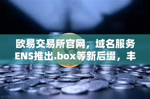 欧易交易所官网，域名服务ENS推出.box等新后缀，丰富Web3身份体系-第1张图片-欧易交易所