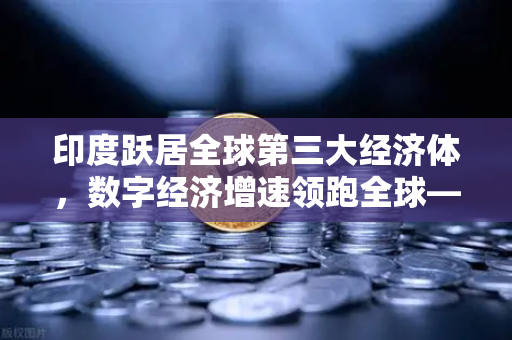 印度跃居全球第三大经济体，数字经济增速领跑全球—欧易交易所官网深度解读