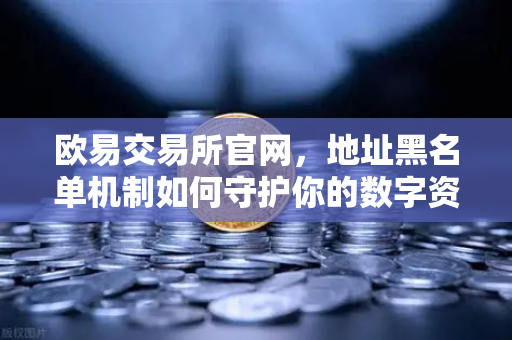 欧易交易所官网，地址黑名单机制如何守护你的数字资产安全？