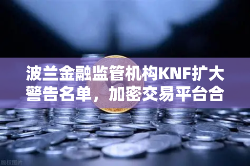 波兰金融监管机构KNF扩大警告名单，加密交易平台合规风险再升级