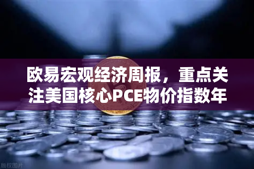 欧易宏观经济周报，重点关注美国核心PCE物价指数年率，市场风向如何解读？