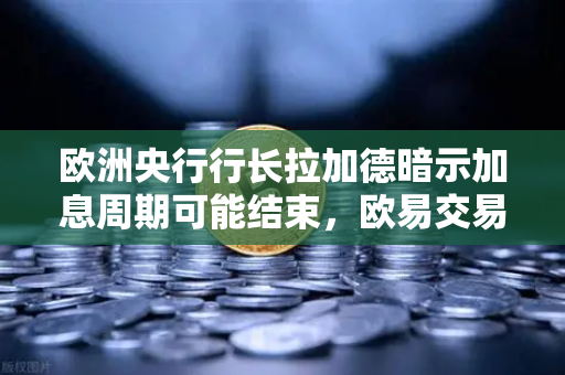 欧洲央行行长拉加德暗示加息周期可能结束，欧易交易所官网解读全球金融新风向