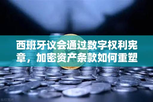 西班牙议会通过数字权利宪章，加密资产条款如何重塑数字生态？-第1张图片-欧易交易所