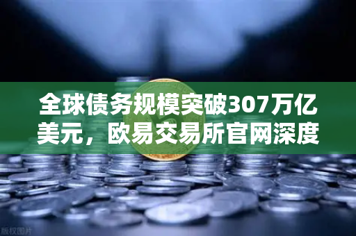 全球债务规模突破307万亿美元，欧易交易所官网深度解析世界经济挑战与投资避险策略-第1张图片-欧易交易所