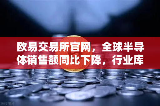 欧易交易所官网，全球半导体销售额同比下降，行业库存调整仍在继续—加密市场与科技周期的深度对话