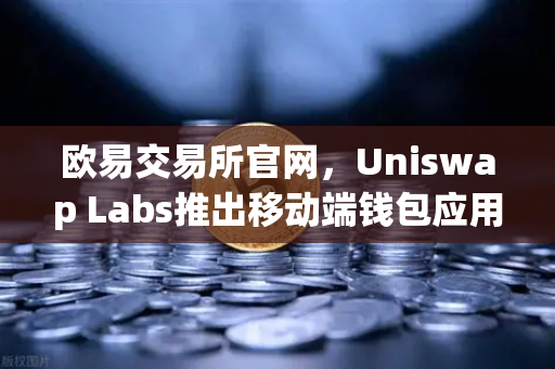 欧易交易所官网,Uniswap Labs推出移动端钱包应用,内置DApp浏览器,重塑DeFi交互体验-第1张图片-欧易交易所 欧易交易所官网,Uniswap Labs推出移动端钱包应用,内置DApp浏览器,重塑DeFi交互体验-第1张图片-欧易交易所