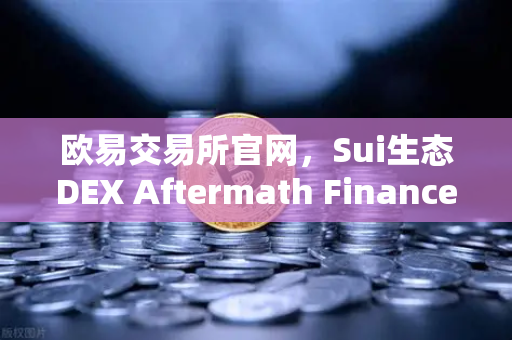 欧易交易所官网，Sui生态DEX Aftermath Finance TVL突破5000万美元，DeFi新星崛起