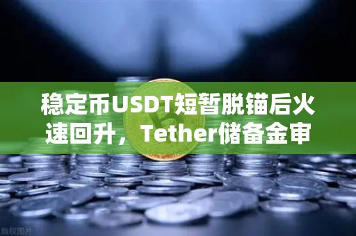 稳定币USDT短暂脱锚后火速回升，Tether储备金审计报告首次公开，市场信心能否重建？