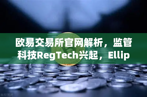 欧易交易所官网解析,监管科技RegTech兴起,Elliptic获投用于追踪非法资金-第1张图片-欧易交易所 欧易交易所官网解析,监管科技RegTech兴起,Elliptic获投用于追踪非法资金-第1张图片-欧易交易所