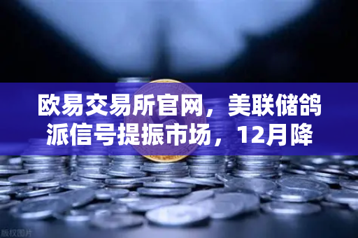 欧易交易所官网，美联储鸽派信号提振市场，12月降息预期重燃