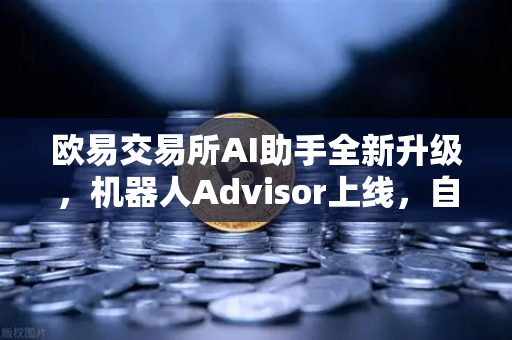 欧易交易所AI助手全新升级，机器人Advisor上线，自然语言问句让交易更智能