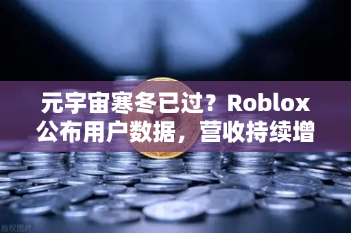 元宇宙寒冬已过？Roblox公布用户数据，营收持续增长，市场迎来复苏信号