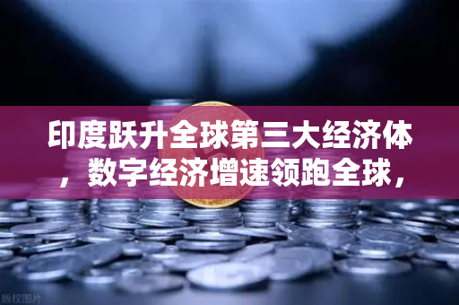印度跃升全球第三大经济体，数字经济增速领跑全球，欧易交易所官网洞察新机遇