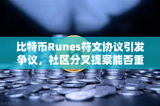比特币Runes符文协议引发争议，社区分叉提案能否重塑生态格局？