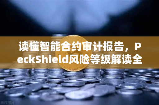 读懂智能合约审计报告，PeckShield风险等级解读全攻略
