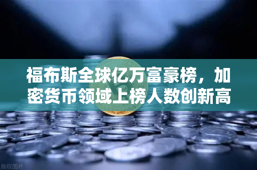 福布斯全球亿万富豪榜，加密货币领域上榜人数创新高，欧易交易所助力财富增长