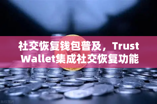 社交恢复钱包普及，Trust Wallet集成社交恢复功能，告别私钥丢失焦虑