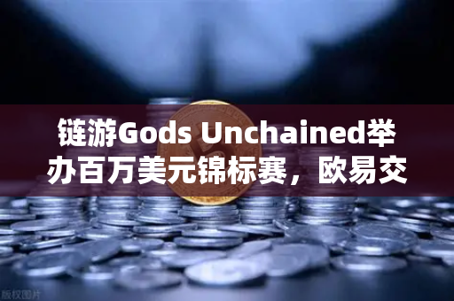 链游Gods Unchained举办百万美元锦标赛，欧易交易所官网带你玩转卡牌对战新时代