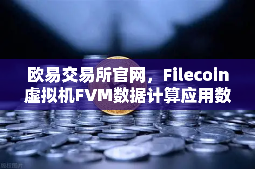欧易交易所官网，Filecoin虚拟机FVM数据计算应用数量激增，生态爆发前夜？
